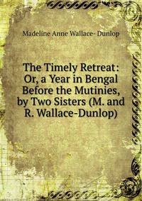 The Timely Retreat: Or, a Year in Bengal Before the Mutinies, by Two Sisters (M. and R. Wallace-Dunlop).