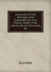 Accounts of the Receipts and Expenditure, City Police, Water, Free Library, Burial Grounds, &amp;c