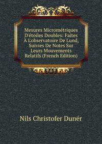 Mesures Microm?triques D'?toiles Doubles: Faites ? L'observatoire De Lund, Suivies De Notes Sur Leurs Mouvements Relatifs (French Edition)
