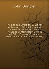 The Life and Errors of . D.: Citizen of London; with the Lives and Characters of More Than a Thousand Contemporary Divines, and Other Persons of . Ireland; Selections from His Other . Works,