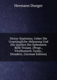 Dictys-Septimius. Ueber Die Ursprungliche Abfassung Und Die Quellen Der Ephemeris Belli Troiani. (Progr., Vitzthumsch. Gymn., Dresden). (German Edition)