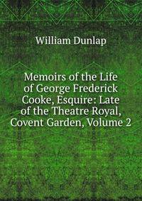 Memoirs of the Life of George Frederick Cooke, Esquire: Late of the Theatre Royal, Covent Garden, Volume 2