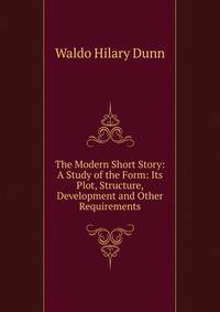 The Modern Short Story: A Study of the Form: Its Plot, Structure, Development and Other Requirements