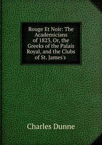 Rouge Et Noir: The Academicians of 1823, Or, the Greeks of the Palais Royal, and the Clubs of St. James's .