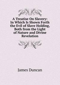 A Treatise On Slavery: In Which Is Shown Forth the Evil of Slave Holding, Both from the Light of Nature and Divine Revelation