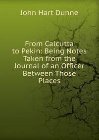 From Calcutta to Pekin: Being Notes Taken from the Journal of an Officer Between Those Places