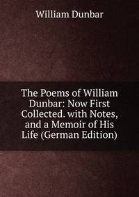 The Poems of William Dunbar: Now First Collected. with Notes, and a Memoir of His Life (German Edition)