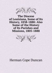The Diocese of Louisiana, Some of Its History, 1838-1888: Also Some of the History of Its Parishes and Missions, 1805-1888