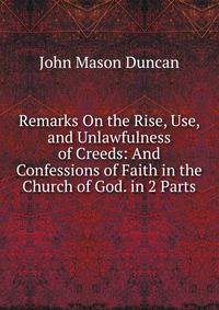 Remarks On the Rise, Use, and Unlawfulness of Creeds: And Confessions of Faith in the Church of God. in 2 Parts