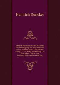 Anhalts Bekenntnisstand Wahrend Der Vereinigung Der Furstentumer Unter Joachim Ernst Und Johann Georg (1570-1606): Ein Beitrag Zur Deutschen . Haus- Und Staatsarchivs (German Edition)