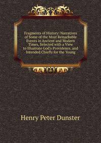 Fragments of History: Narratives of Some of the Most Remarkable Events in Ancient and Modern Times, Selected with a View to Illustrate God's Providence, and Intended Chiefly for the Young