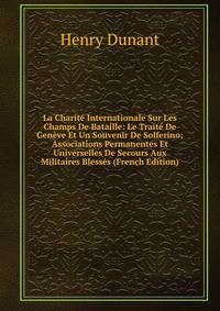 La Charite Internationale Sur Les Champs De Bataille: Le Traite De Geneve Et Un Souvenir De Solferino; Associations Permanentes Et Universelles De Secours Aux Militaires Blesses (French Edition)