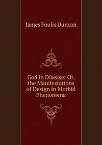 God in Disease: Or, the Manifestations of Design in Morbid Phenomena