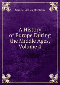 A History of Europe During the Middle Ages, Volume 4