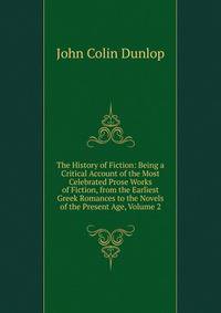 The History of Fiction: Being a Critical Account of the Most Celebrated Prose Works of Fiction, from the Earliest Greek Romances to the Novels of the Present Age, Volume 2