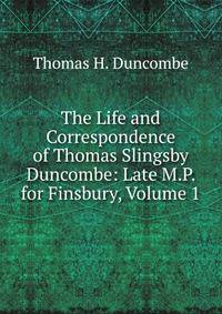 The Life and Correspondence of Thomas Slingsby Duncombe: Late M.P. for Finsbury, Volume 1
