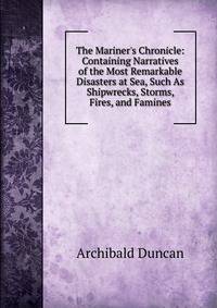 The Mariner's Chronicle: Containing Narratives of the Most Remarkable Disasters at Sea, Such As Shipwrecks, Storms, Fires, and Famines