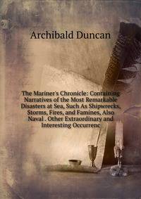 The Mariner's Chronicle: Containing Narratives of the Most Remarkable Disasters at Sea, Such As Shipwrecks, Storms, Fires, and Famines, Also Naval . Other Extraordinary and Interesting Occurrenc