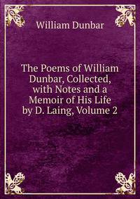 The Poems of William Dunbar, Collected, with Notes and a Memoir of His Life by D. Laing, Volume 2