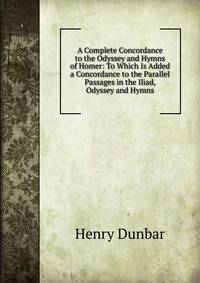 A Complete Concordance to the Odyssey and Hymns of Homer: To Which Is Added a Concordance to the Parallel Passages in the Iliad, Odyssey and Hymns
