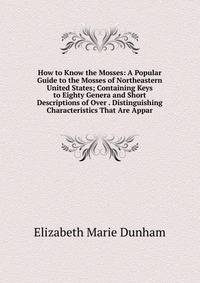 How to Know the Mosses: A Popular Guide to the Mosses of Northeastern United States; Containing Keys to Eighty Genera and Short Descriptions of Over . Distinguishing Characteristics That Are Appar