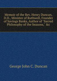 Memoir of the Rev. Henry Duncan, D.D., Minister of Ruthwell, Founder of Savings Banks, Author of "Sacred Philosophy of the Seasons," &amp;c