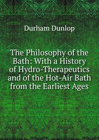 The Philosophy of the Bath: With a History of Hydro-Therapeutics and of the Hot-Air Bath from the Earliest Ages