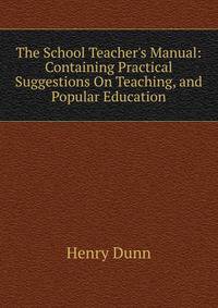 The School Teacher's Manual: Containing Practical Suggestions On Teaching, and Popular Education