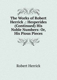 The Works of Robert Herrick .: Hesperides (Continued) His Noble Numbers: Or, His Pious Pieces