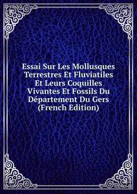 Essai Sur Les Mollusques Terrestres Et Fluviatiles Et Leurs Coquilles Vivantes Et Fossils Du Departement Du Gers (French Edition)