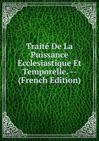 Traite De La Puissance Ecclesiastique Et Temporelle. -- (French Edition)