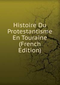 Histoire Du Protestantisme En Touraine (French Edition)