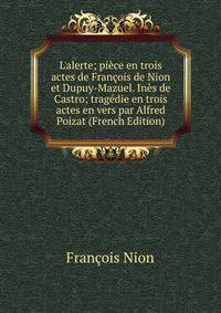 L'alerte; pi?ce en trois actes de Fran?ois de Nion et Dupuy-Mazuel. In?s de Castro; trag?die en trois actes en vers par Alfred Poizat (French Edition)
