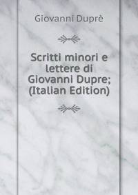Scritti minori e lettere di Giovanni Dupre; (Italian Edition)