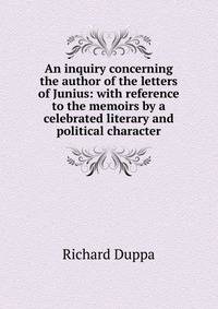 An inquiry concerning the author of the letters of Junius: with reference to the memoirs by a celebrated literary and political character