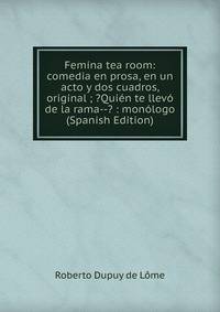Femina tea room: comedia en prosa, en un acto y dos cuadros, original ; ?Quien te llevo de la rama--? : monologo (Spanish Edition)