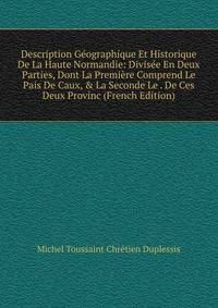 Description G?ographique Et Historique De La Haute Normandie: Divis?e En Deux Parties, Dont La Premi?re Comprend Le Pais De Caux, &amp; La Seconde Le . De Ces Deux Provinc (French Edition)