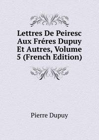 Lettres De Peiresc Aux Freres Dupuy Et Autres, Volume 5 (French Edition)