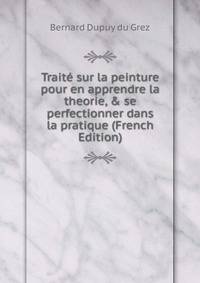 Trait? sur la peinture pour en apprendre la theorie, &amp; se perfectionner dans la pratique (French Edition)