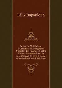 Lettre de M. l'?v?que d'Orl?ans a M. Minghetti, Ministre des finances du Roi Victor-Emmanuel: sur la spoliation de l'?glise a Rome et en Italie (French Edition)