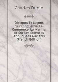 Discours Et Le?ons Sur L'industrie, Le Commerce, La Marine, Et Sur Les Sciences Appliqu?es Aux Arts (French Edition)