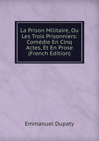 La Prison Militaire, Ou Les Trois Prisonniers: Comedie En Cinq Actes, Et En Prose (French Edition)
