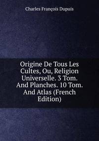 Origine De Tous Les Cultes, Ou, Religion Universelle. 3 Tom. And Planches. 10 Tom. And Atlas (French Edition)