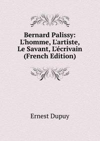 Bernard Palissy: L'homme, L'artiste, Le Savant, L'?crivain (French Edition)