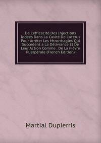 De L'efficacit? Des Injections Iode?s Dans La Cavit? De L'ut?rus Pour Arr?ter Les Mtrorrhagies Qui Succ?dent a La D?livrance Et De Leur Action Comme . De La Fi?vre Puerp?rale (French Edition)