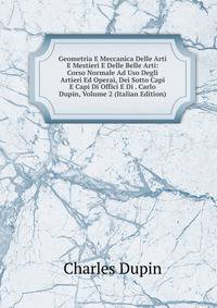 Geometria E Meccanica Delle Arti E Mestieri E Delle Belle Arti: Corso Normale Ad Uso Degli Artieri Ed Operai, Dei Sotto Capi E Capi Di Offici E Di . Carlo Dupin, Volume 2 (Italian Edition)