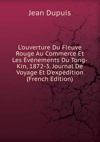 L'ouverture Du Fleuve Rouge Au Commerce Et Les ?v?nements Du Tong-Kin, 1872-3. Journal De Voyage Et D'exp?dition (French Edition)