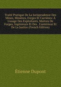 Trait? Pratique De La Jurisprudence Des Mines, Mini?res, Forges Et Carri?res: ? L'usage Des Exploitants, Maitres De Forges, Ing?nieurs Et Des . L'unt?rieur Et De La Justice (French Edition)