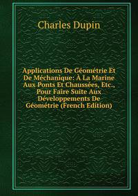 Applications De Geometrie Et De Mechanique: A La Marine Aux Ponts Et Chaussees, Etc., Pour Faire Suite Aux Developpements De Geometrie (French Edition)