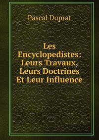 Les Encyclopedistes: Leurs Travaux, Leurs Doctrines Et Leur Influence